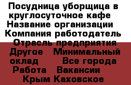 Посудница-уборщица в круглосуточное кафе › Название организации ­ Компания-работодатель › Отрасль предприятия ­ Другое › Минимальный оклад ­ 1 - Все города Работа » Вакансии   . Крым,Каховское